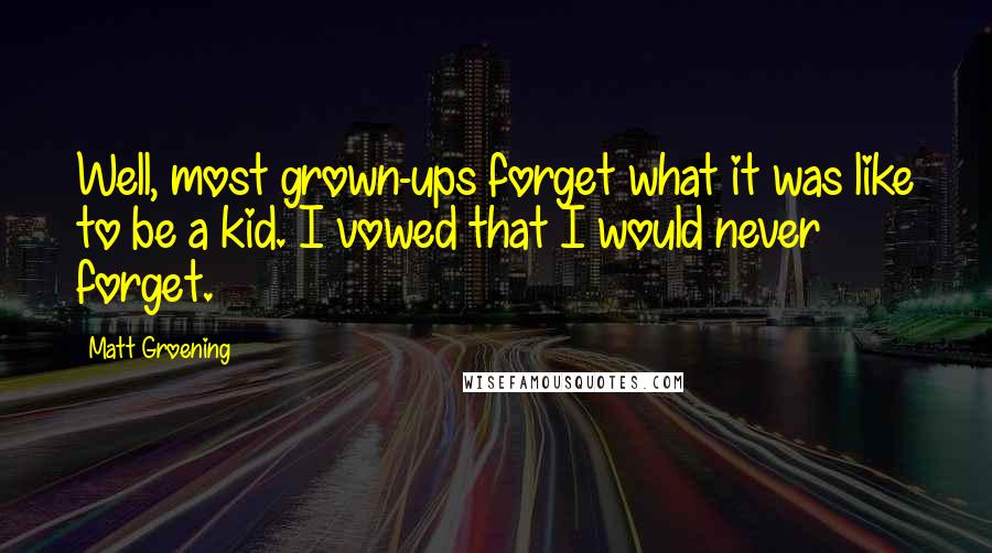 Matt Groening Quotes: Well, most grown-ups forget what it was like to be a kid. I vowed that I would never forget.