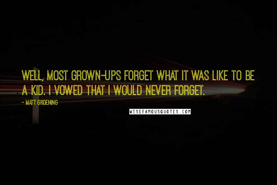 Matt Groening Quotes: Well, most grown-ups forget what it was like to be a kid. I vowed that I would never forget.