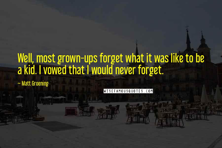 Matt Groening Quotes: Well, most grown-ups forget what it was like to be a kid. I vowed that I would never forget.