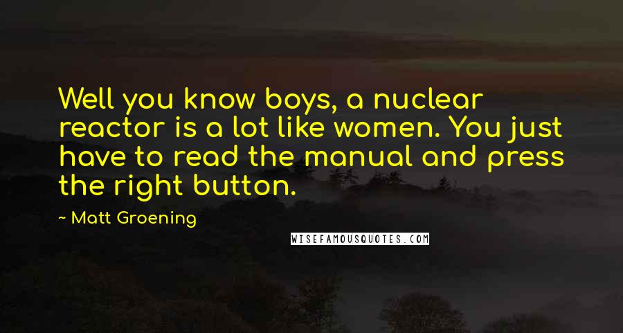Matt Groening Quotes: Well you know boys, a nuclear reactor is a lot like women. You just have to read the manual and press the right button.