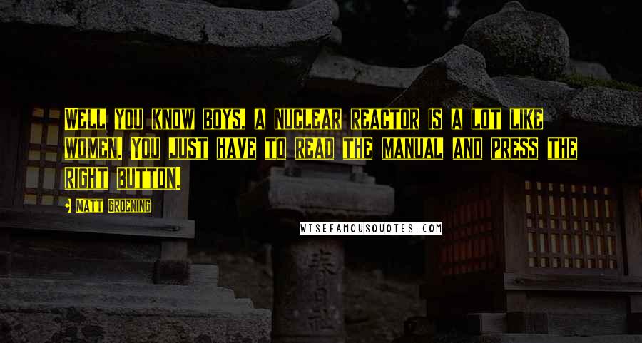 Matt Groening Quotes: Well you know boys, a nuclear reactor is a lot like women. You just have to read the manual and press the right button.