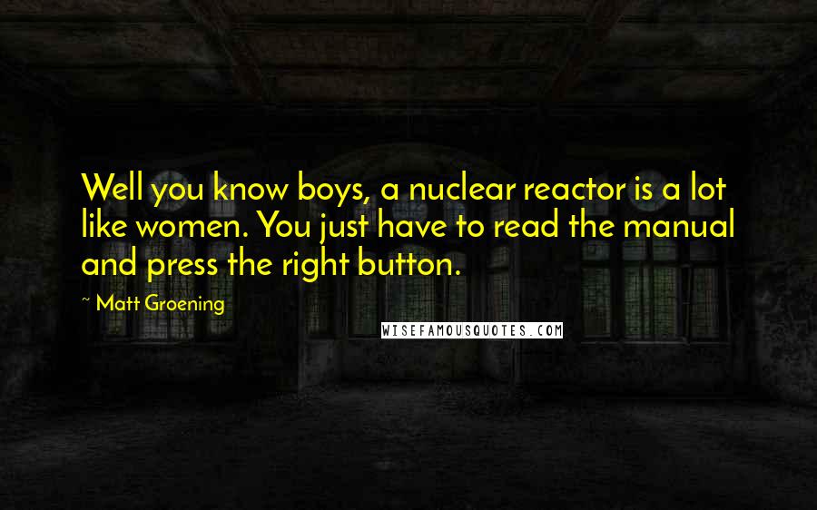 Matt Groening Quotes: Well you know boys, a nuclear reactor is a lot like women. You just have to read the manual and press the right button.