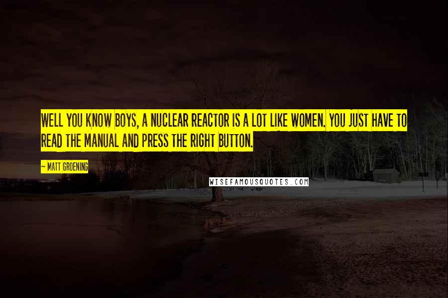 Matt Groening Quotes: Well you know boys, a nuclear reactor is a lot like women. You just have to read the manual and press the right button.