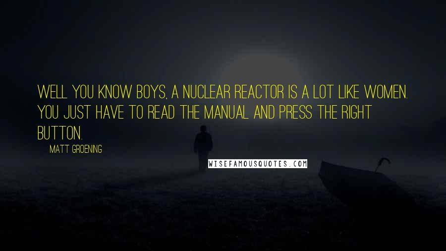 Matt Groening Quotes: Well you know boys, a nuclear reactor is a lot like women. You just have to read the manual and press the right button.