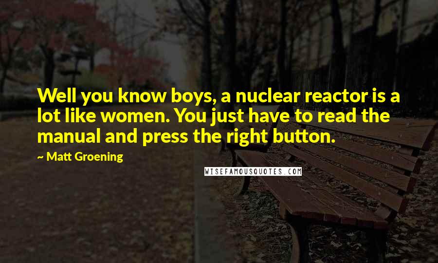 Matt Groening Quotes: Well you know boys, a nuclear reactor is a lot like women. You just have to read the manual and press the right button.