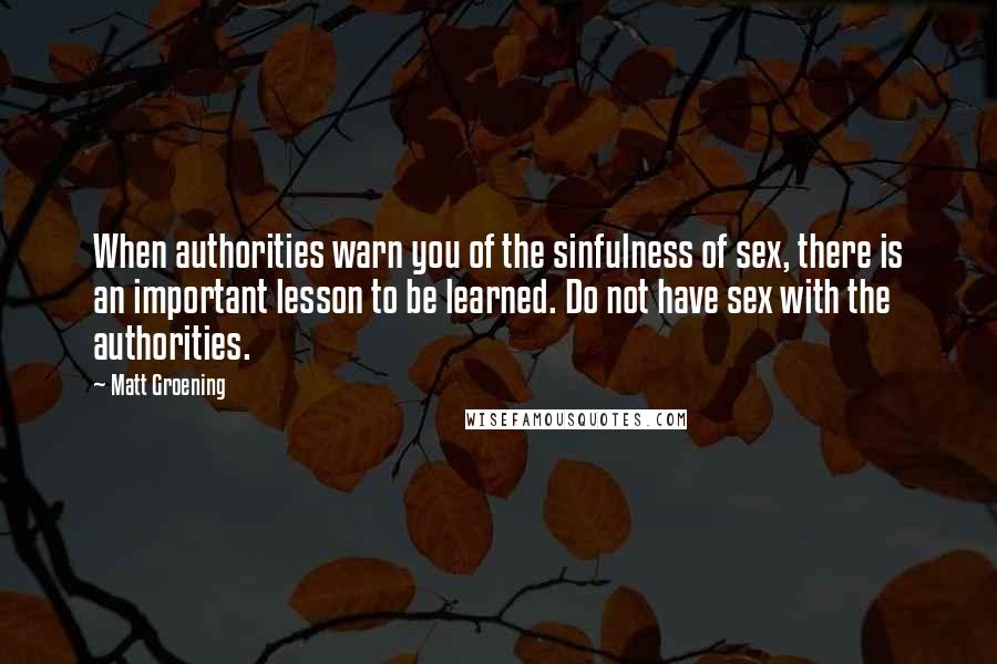 Matt Groening Quotes: When authorities warn you of the sinfulness of sex, there is an important lesson to be learned. Do not have sex with the authorities.