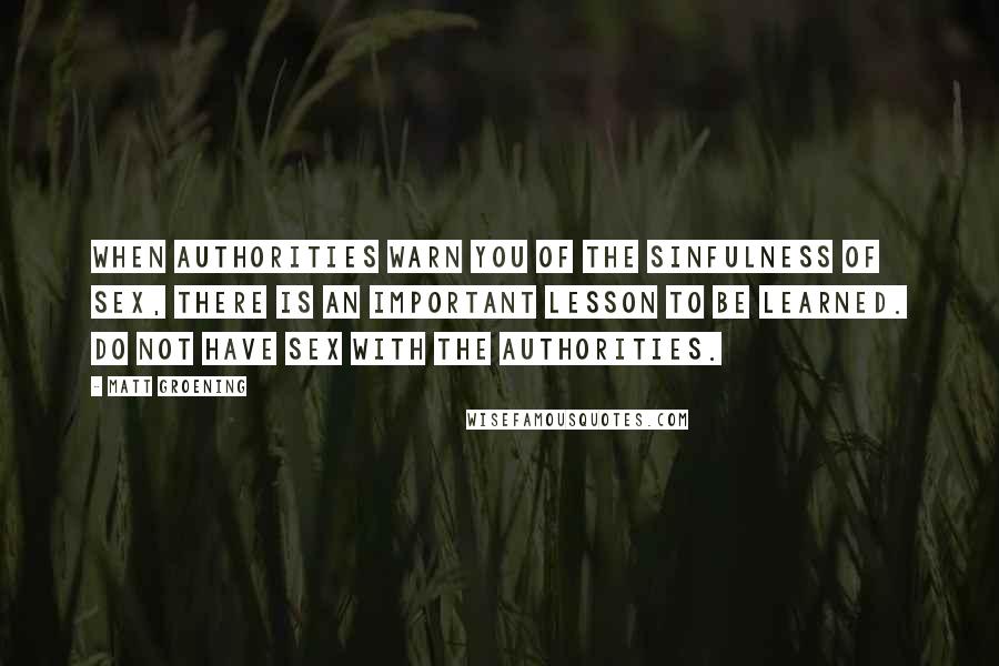 Matt Groening Quotes: When authorities warn you of the sinfulness of sex, there is an important lesson to be learned. Do not have sex with the authorities.