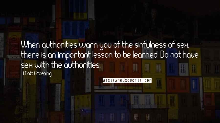 Matt Groening Quotes: When authorities warn you of the sinfulness of sex, there is an important lesson to be learned. Do not have sex with the authorities.