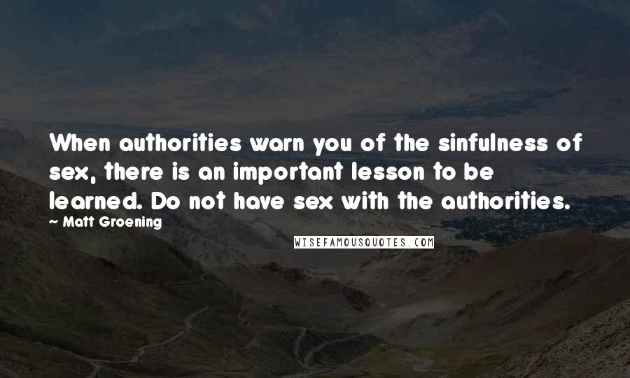 Matt Groening Quotes: When authorities warn you of the sinfulness of sex, there is an important lesson to be learned. Do not have sex with the authorities.
