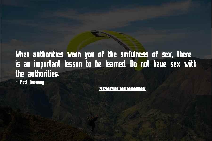 Matt Groening Quotes: When authorities warn you of the sinfulness of sex, there is an important lesson to be learned. Do not have sex with the authorities.