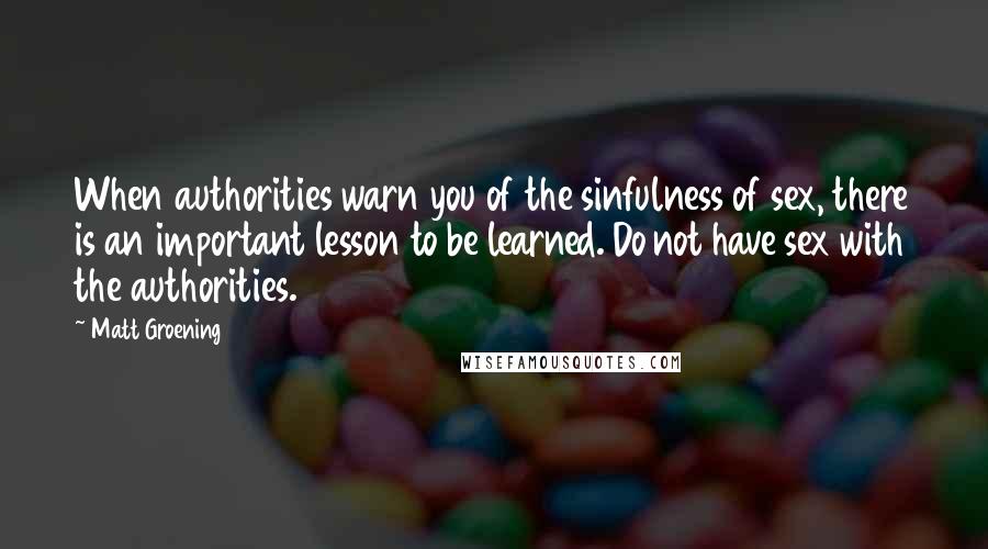 Matt Groening Quotes: When authorities warn you of the sinfulness of sex, there is an important lesson to be learned. Do not have sex with the authorities.
