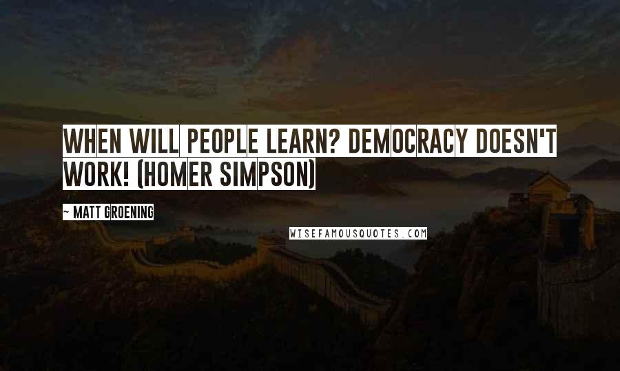 Matt Groening Quotes: When will people learn? Democracy doesn't work! (Homer Simpson)