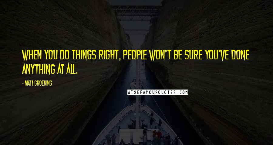 Matt Groening Quotes: When you do things right, people won't be sure you've done anything at all.