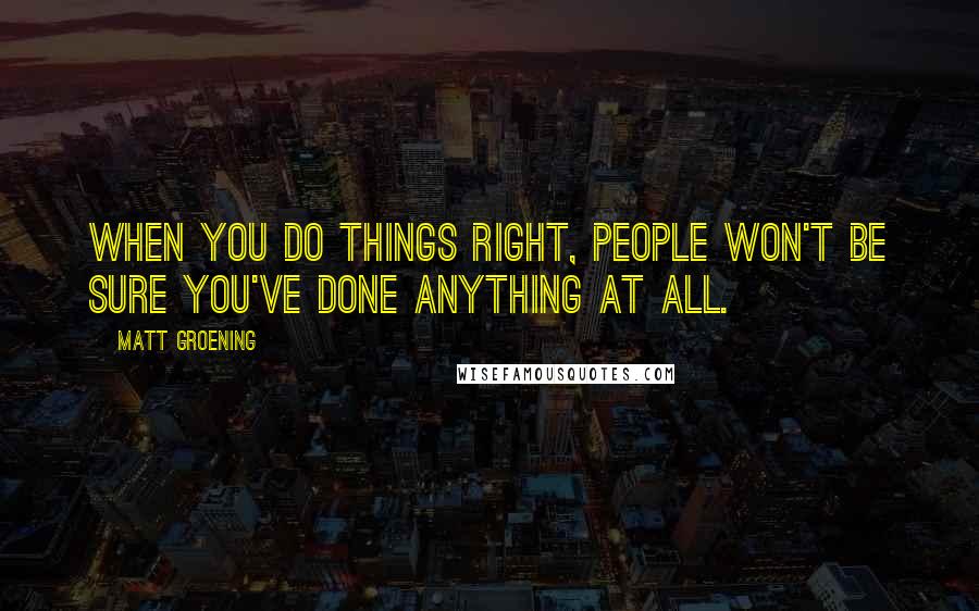 Matt Groening Quotes: When you do things right, people won't be sure you've done anything at all.