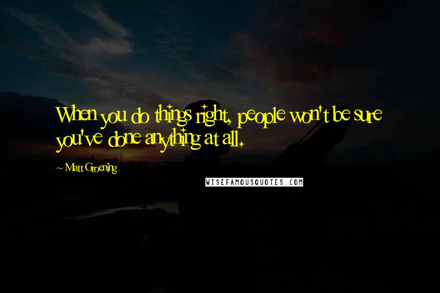 Matt Groening Quotes: When you do things right, people won't be sure you've done anything at all.