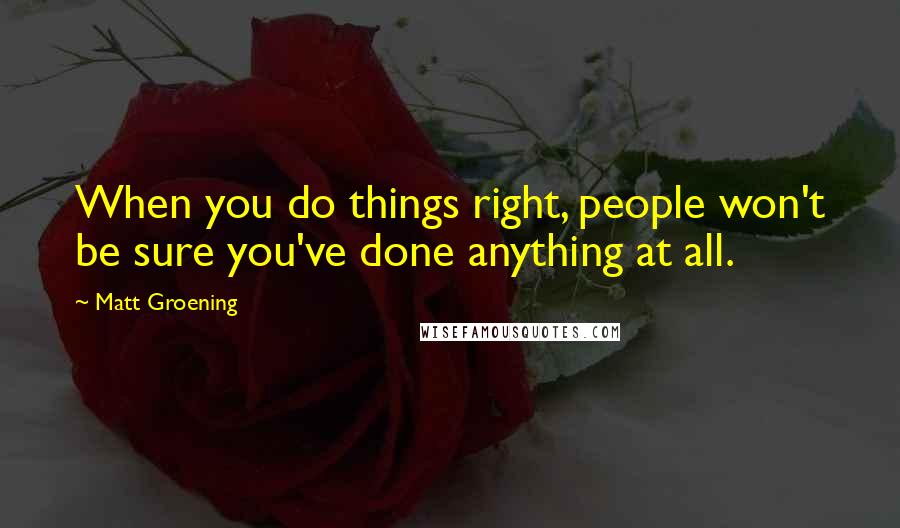 Matt Groening Quotes: When you do things right, people won't be sure you've done anything at all.