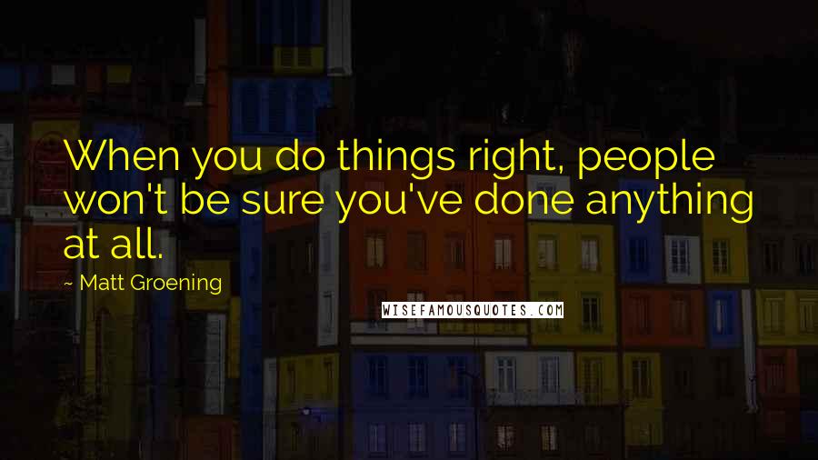 Matt Groening Quotes: When you do things right, people won't be sure you've done anything at all.