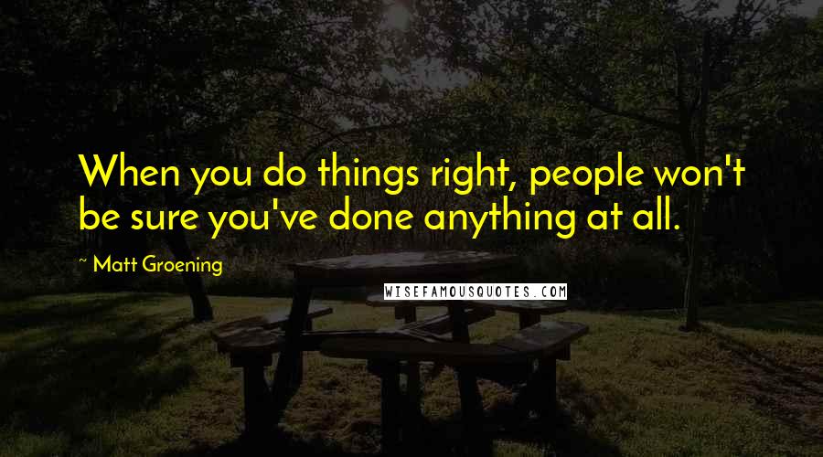 Matt Groening Quotes: When you do things right, people won't be sure you've done anything at all.