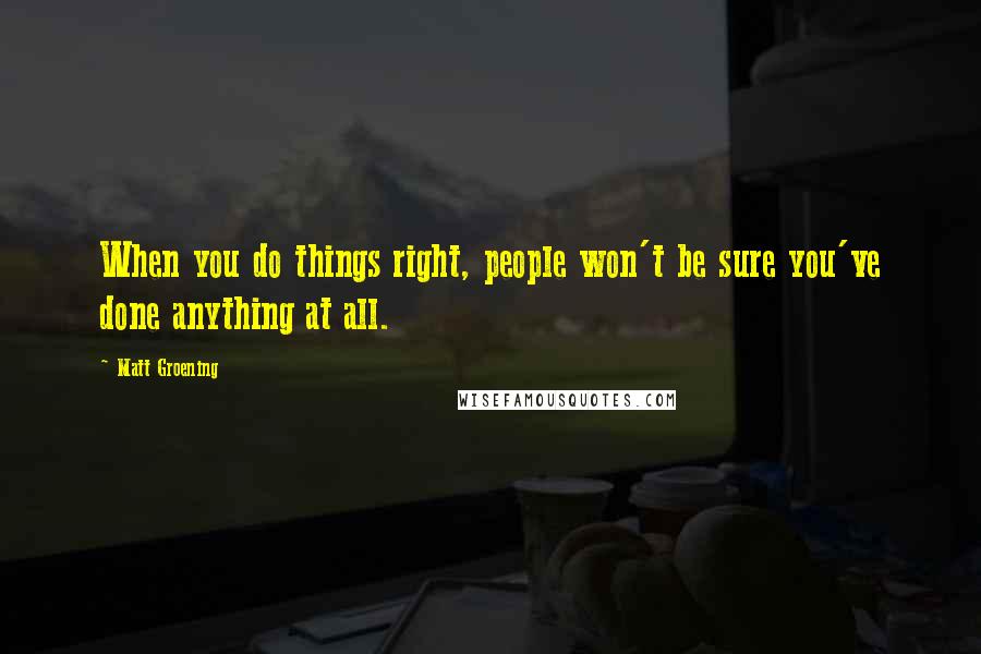 Matt Groening Quotes: When you do things right, people won't be sure you've done anything at all.