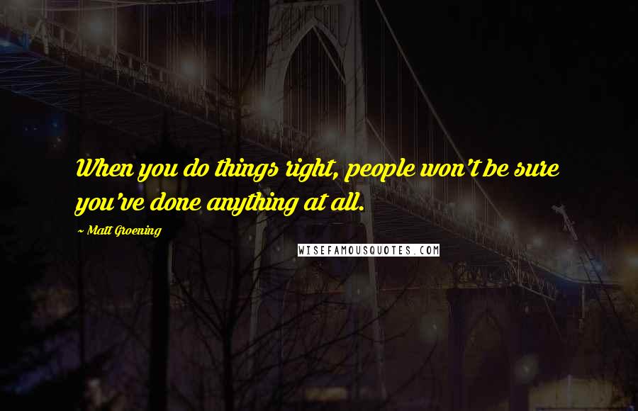 Matt Groening Quotes: When you do things right, people won't be sure you've done anything at all.