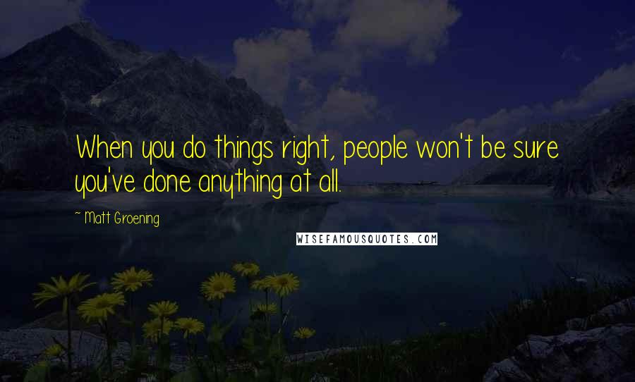 Matt Groening Quotes: When you do things right, people won't be sure you've done anything at all.