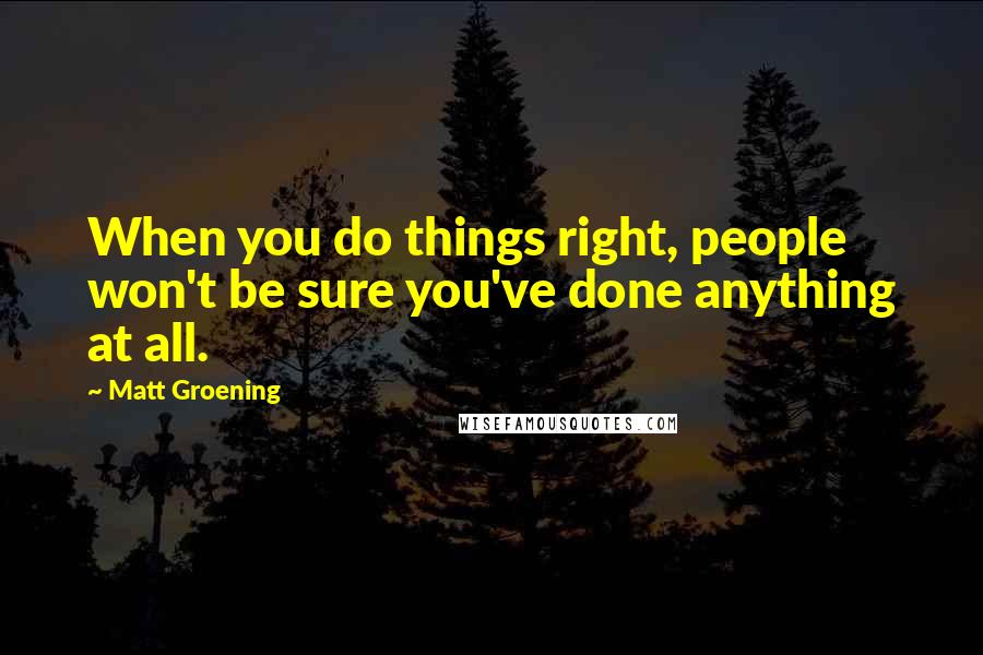 Matt Groening Quotes: When you do things right, people won't be sure you've done anything at all.