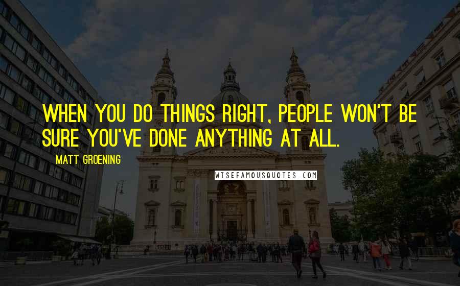 Matt Groening Quotes: When you do things right, people won't be sure you've done anything at all.