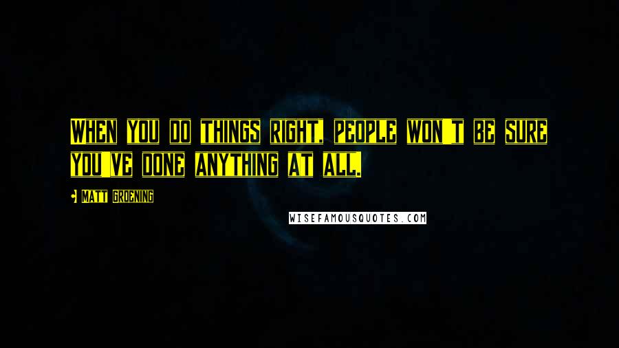 Matt Groening Quotes: When you do things right, people won't be sure you've done anything at all.