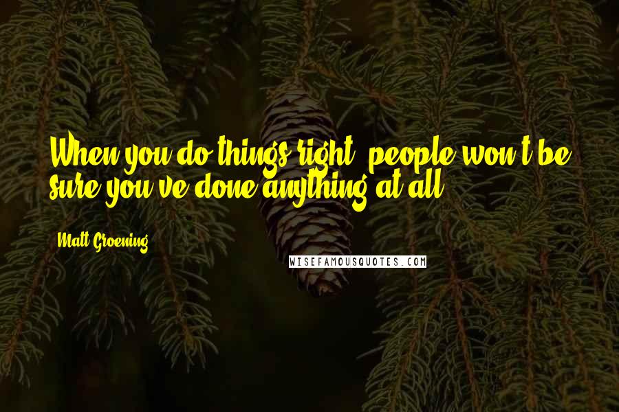 Matt Groening Quotes: When you do things right, people won't be sure you've done anything at all.