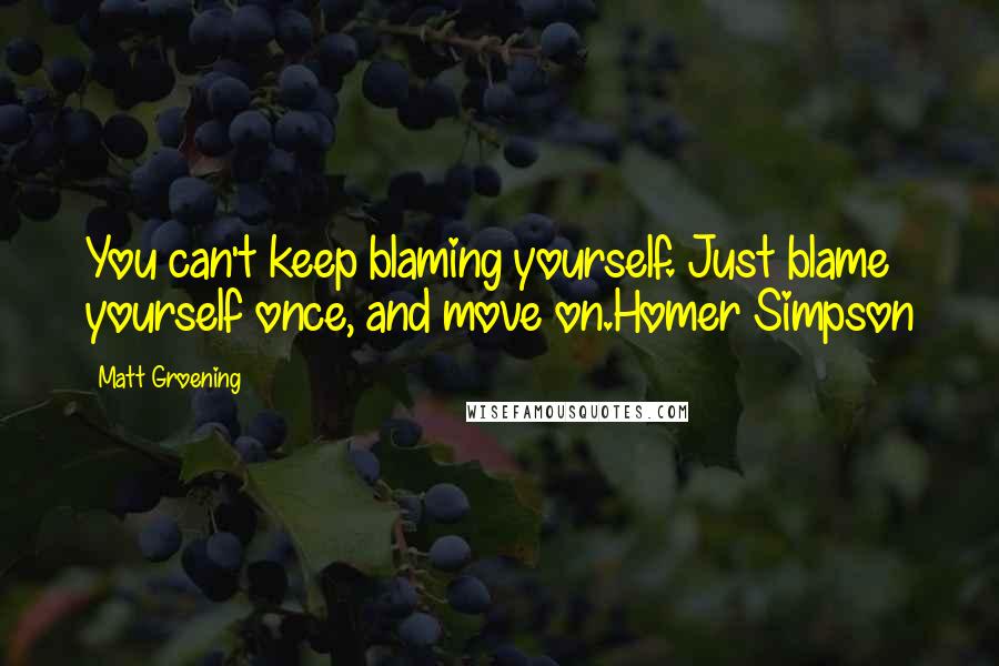 Matt Groening Quotes: You can't keep blaming yourself. Just blame yourself once, and move on.Homer Simpson