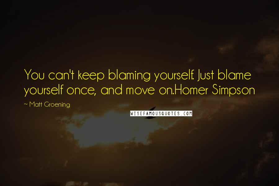 Matt Groening Quotes: You can't keep blaming yourself. Just blame yourself once, and move on.Homer Simpson