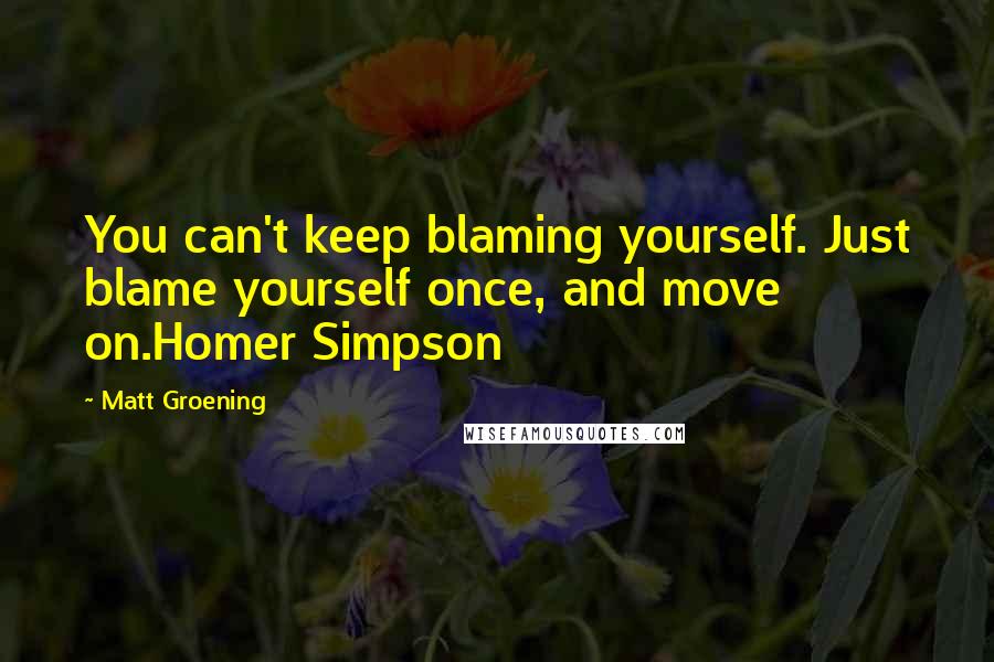 Matt Groening Quotes: You can't keep blaming yourself. Just blame yourself once, and move on.Homer Simpson