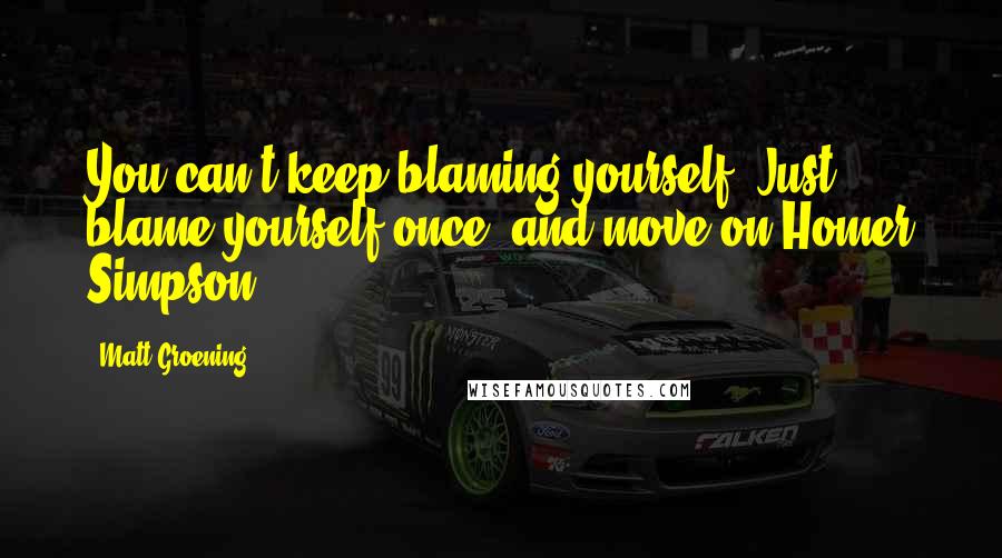 Matt Groening Quotes: You can't keep blaming yourself. Just blame yourself once, and move on.Homer Simpson