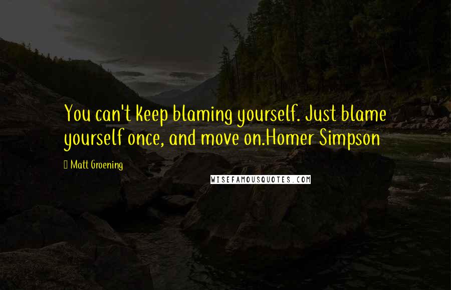 Matt Groening Quotes: You can't keep blaming yourself. Just blame yourself once, and move on.Homer Simpson