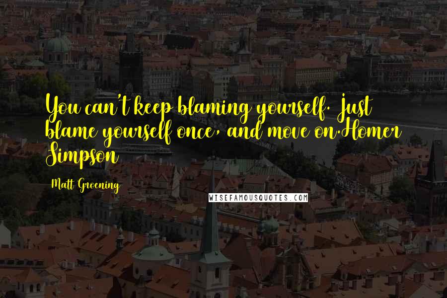 Matt Groening Quotes: You can't keep blaming yourself. Just blame yourself once, and move on.Homer Simpson