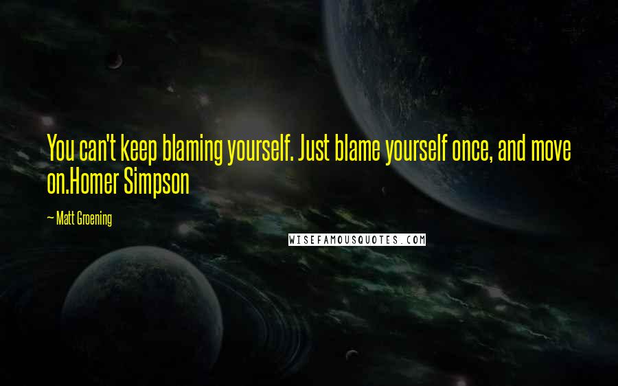 Matt Groening Quotes: You can't keep blaming yourself. Just blame yourself once, and move on.Homer Simpson