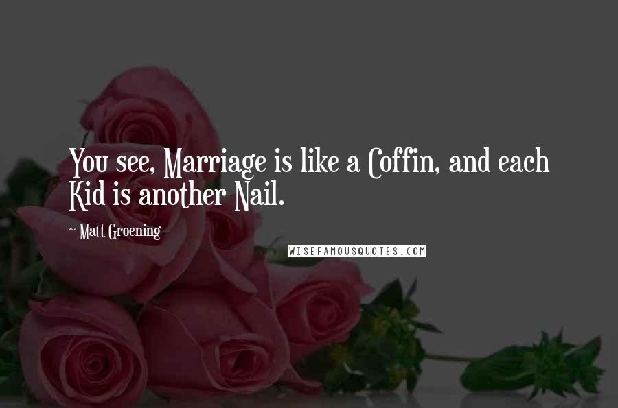 Matt Groening Quotes: You see, Marriage is like a Coffin, and each Kid is another Nail.