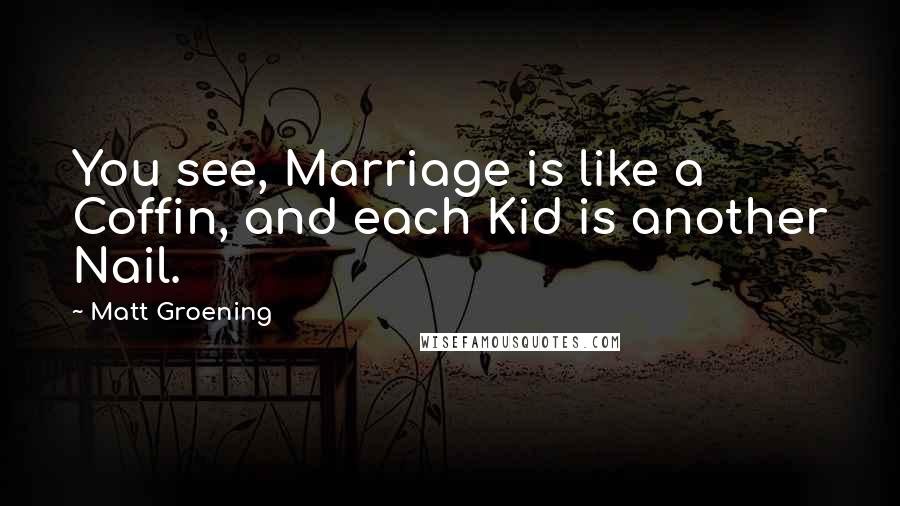 Matt Groening Quotes: You see, Marriage is like a Coffin, and each Kid is another Nail.