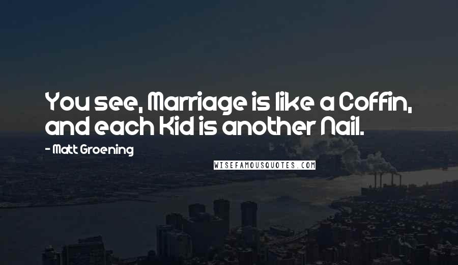 Matt Groening Quotes: You see, Marriage is like a Coffin, and each Kid is another Nail.