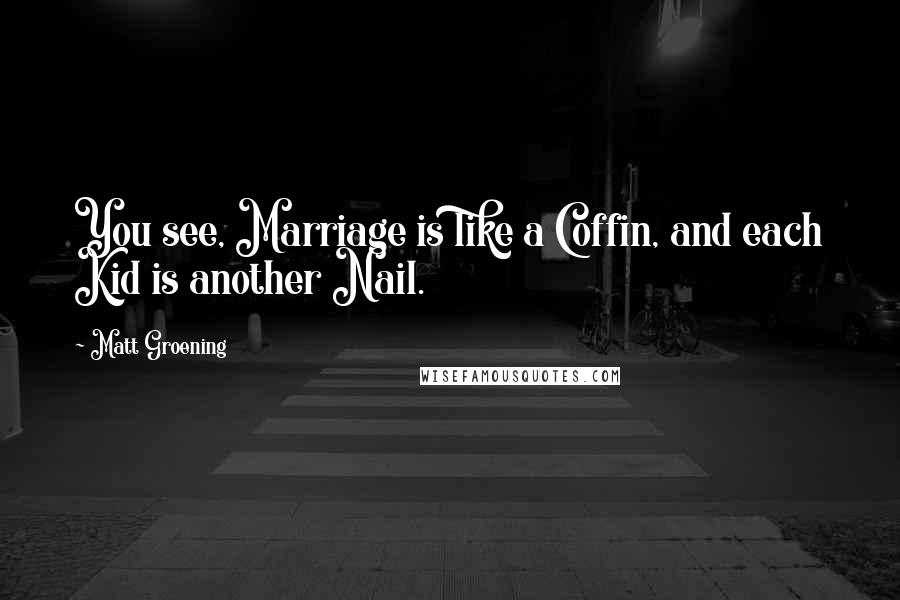 Matt Groening Quotes: You see, Marriage is like a Coffin, and each Kid is another Nail.