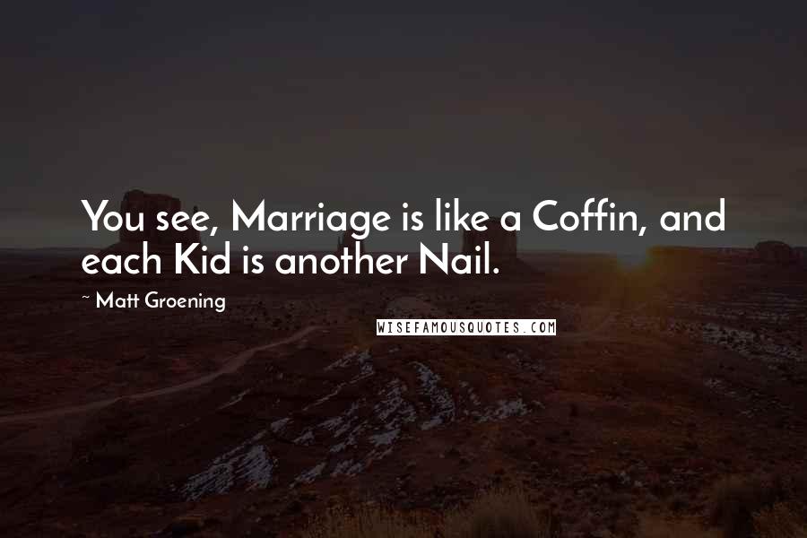 Matt Groening Quotes: You see, Marriage is like a Coffin, and each Kid is another Nail.