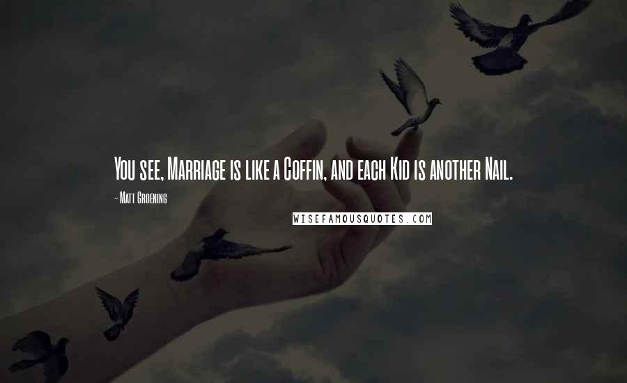 Matt Groening Quotes: You see, Marriage is like a Coffin, and each Kid is another Nail.