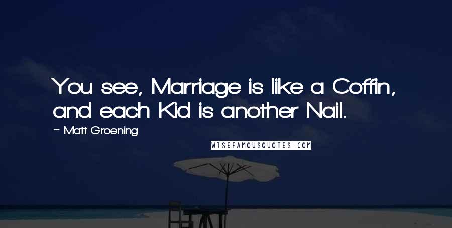 Matt Groening Quotes: You see, Marriage is like a Coffin, and each Kid is another Nail.