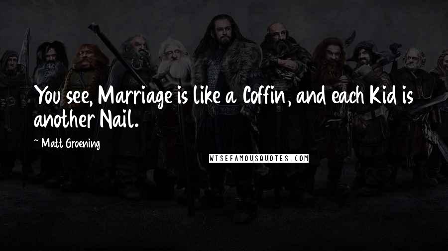 Matt Groening Quotes: You see, Marriage is like a Coffin, and each Kid is another Nail.