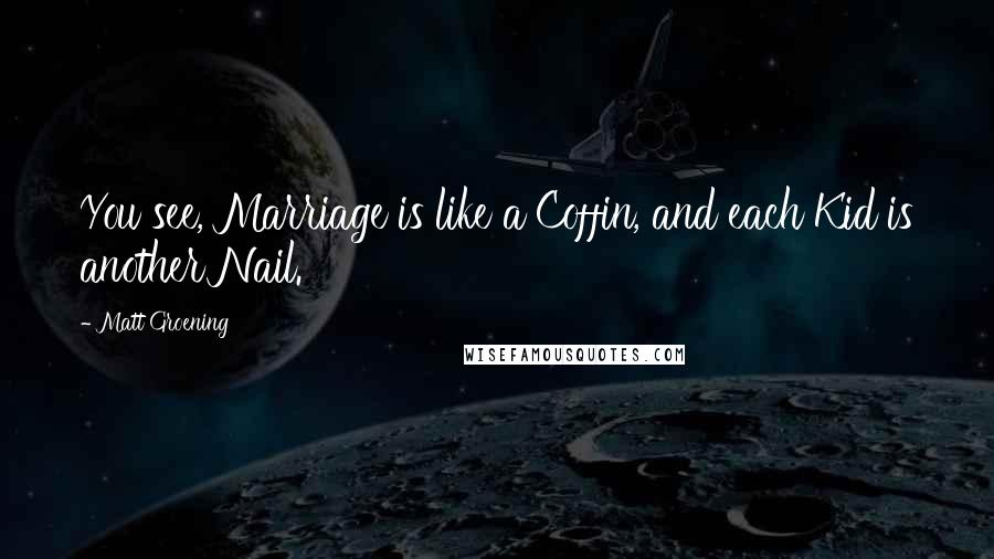 Matt Groening Quotes: You see, Marriage is like a Coffin, and each Kid is another Nail.