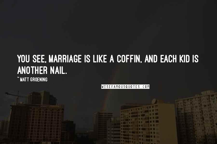 Matt Groening Quotes: You see, Marriage is like a Coffin, and each Kid is another Nail.