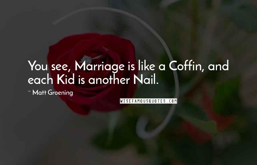 Matt Groening Quotes: You see, Marriage is like a Coffin, and each Kid is another Nail.