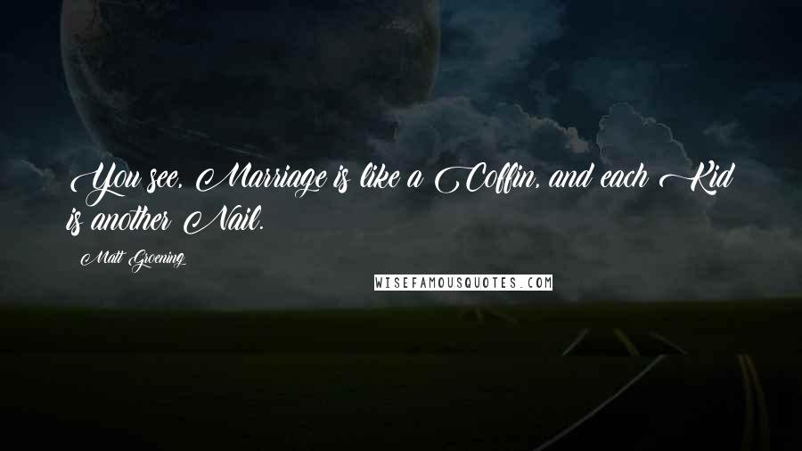 Matt Groening Quotes: You see, Marriage is like a Coffin, and each Kid is another Nail.