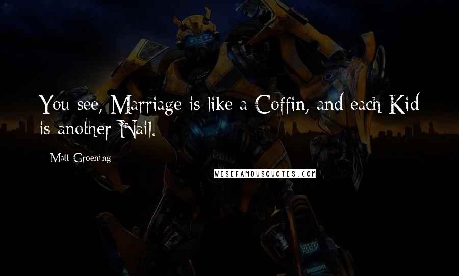 Matt Groening Quotes: You see, Marriage is like a Coffin, and each Kid is another Nail.