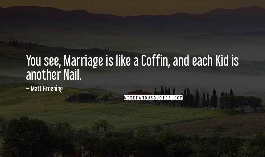 Matt Groening Quotes: You see, Marriage is like a Coffin, and each Kid is another Nail.